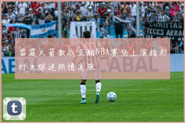 雷霆火箭激战正酣NBA赛场上演精彩对决球迷热情高涨