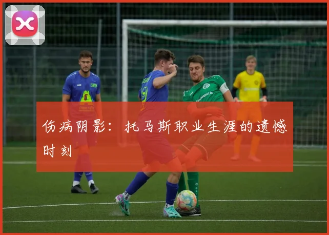 伤病阴影：托马斯职业生涯的遗憾时刻