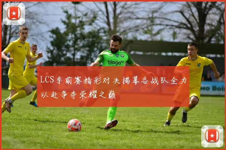 LCS季前赛精彩对决揭幕各战队全力以赴争夺荣耀之巅