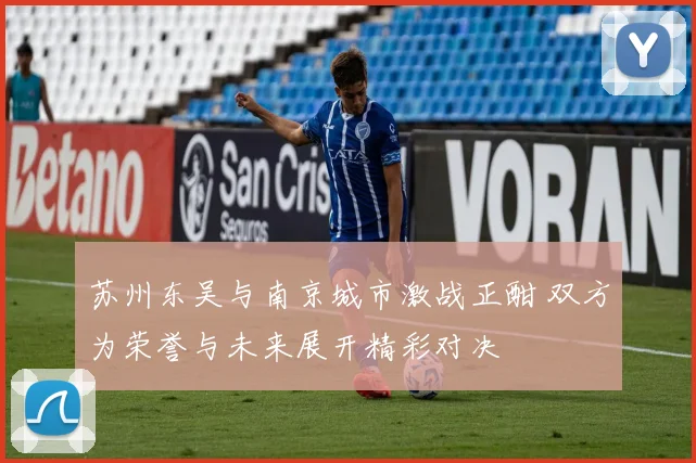 苏州东吴与南京城市激战正酣 双方为荣誉与未来展开精彩对决