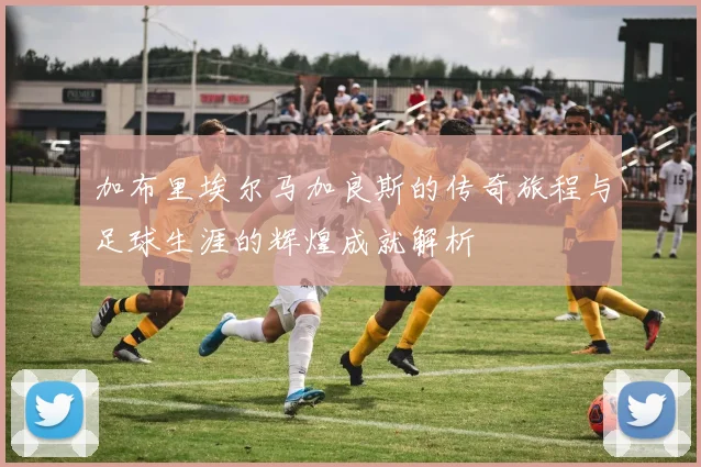 加布里埃尔马加良斯的传奇旅程与足球生涯的辉煌成就解析