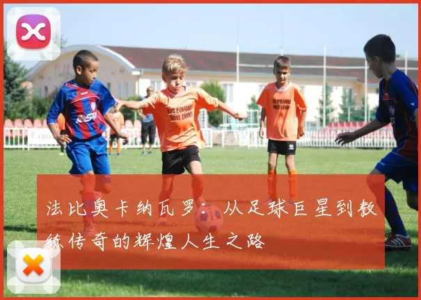法比奥卡纳瓦罗：从足球巨星到教练传奇的辉煌人生之路