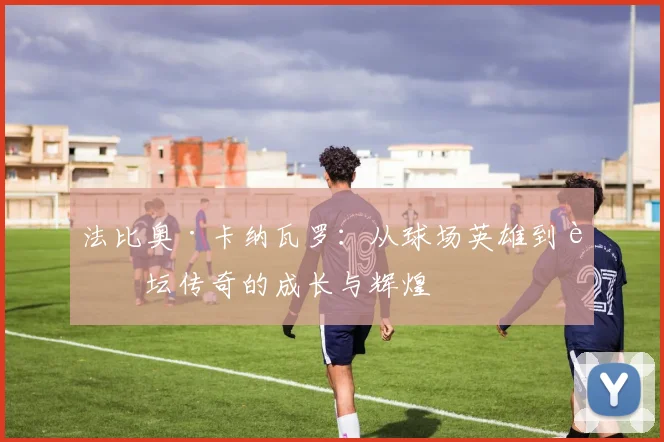 法比奥·卡纳瓦罗：从球场英雄到足坛传奇的成长与辉煌