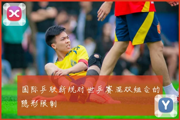 国际乒联新规对世乒赛混双组合的隐形限制