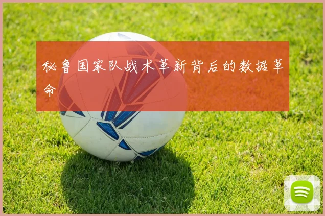 秘鲁国家队战术革新背后的数据革命