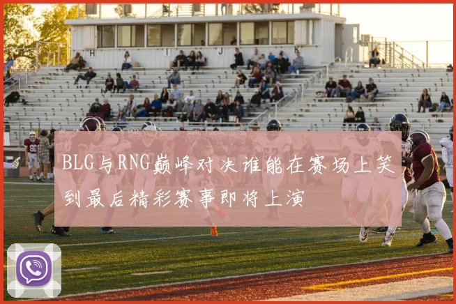 BLG与RNG巅峰对决谁能在赛场上笑到最后精彩赛事即将上演