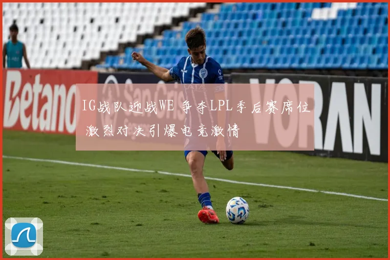 IG战队迎战WE 争夺LPL季后赛席位 激烈对决引爆电竞激情