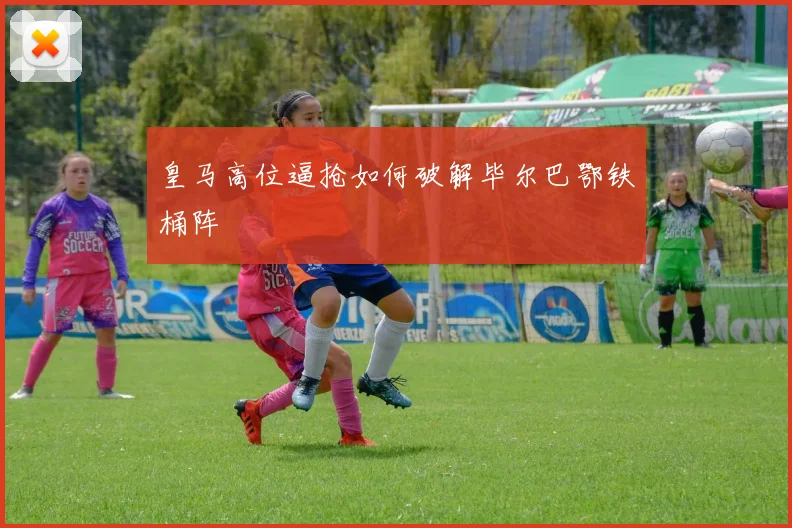 皇马高位逼抢如何破解毕尔巴鄂铁桶阵