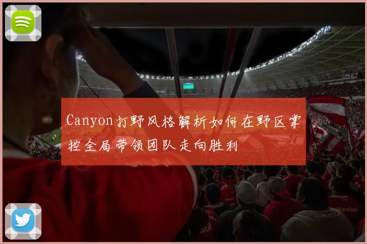 Canyon打野风格解析如何在野区掌控全局带领团队走向胜利