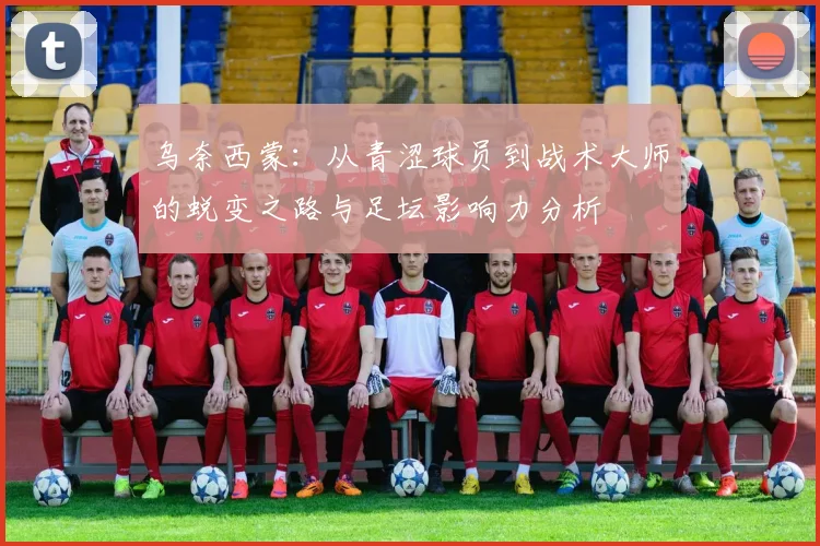 乌奈西蒙：从青涩球员到战术大师的蜕变之路与足坛影响力分析