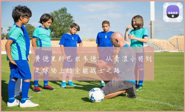 费德里科巴尔韦德：从青涩小将到足球场上的全能战士之路