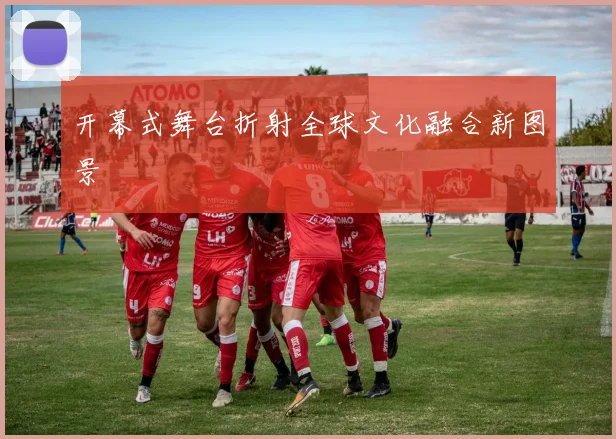 开幕式舞台折射全球文化融合新图景