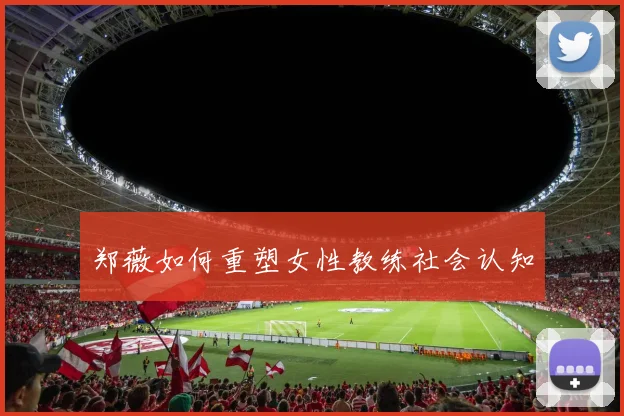 郑薇如何重塑女性教练社会认知