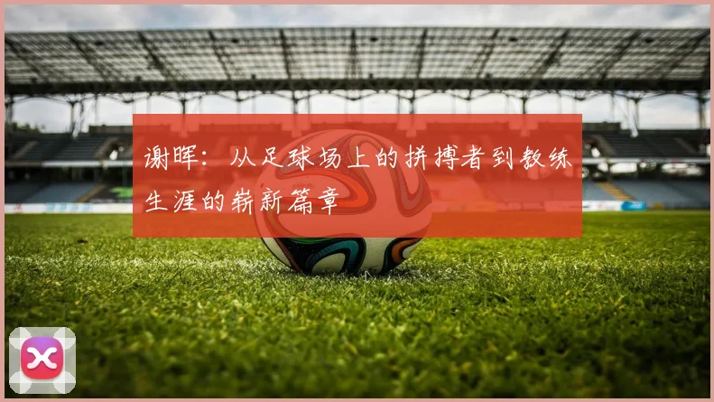 谢晖：从足球场上的拼搏者到教练生涯的崭新篇章