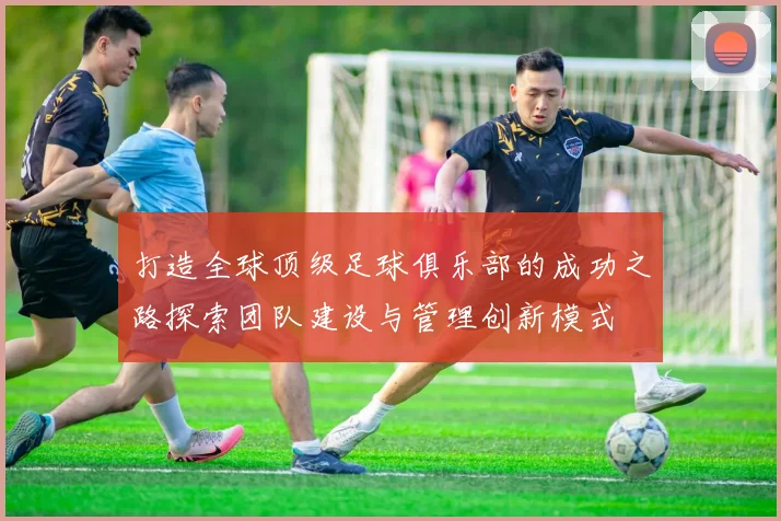打造全球顶级足球俱乐部的成功之路探索团队建设与管理创新模式