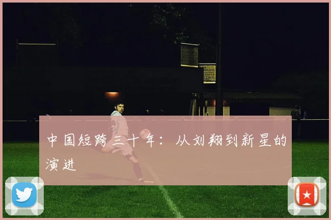 中国短跨三十年：从刘翔到新星的演进