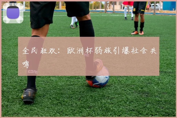 全民狂欢：欧洲杯弱旅引爆社会共鸣