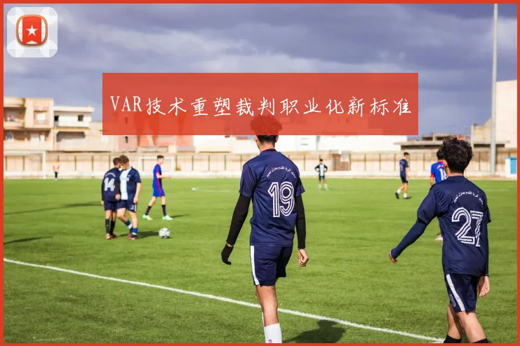VAR技术重塑裁判职业化新标准