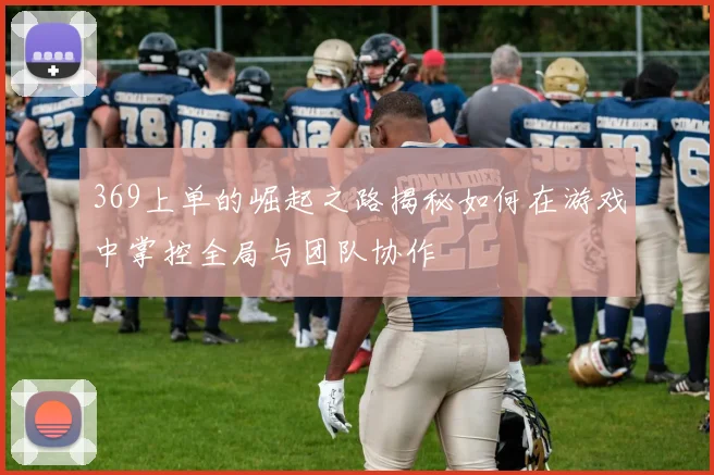 369上单的崛起之路揭秘如何在游戏中掌控全局与团队协作