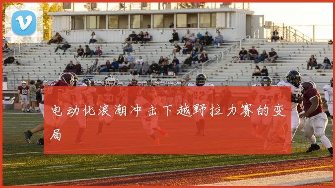 电动化浪潮冲击下越野拉力赛的变局