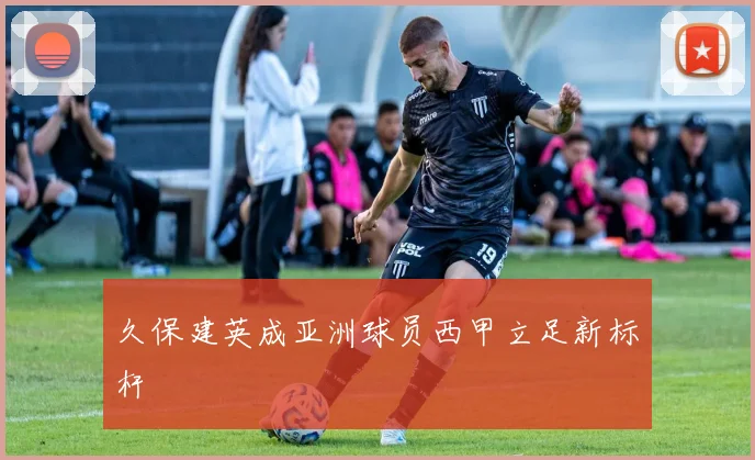 久保建英成亚洲球员西甲立足新标杆