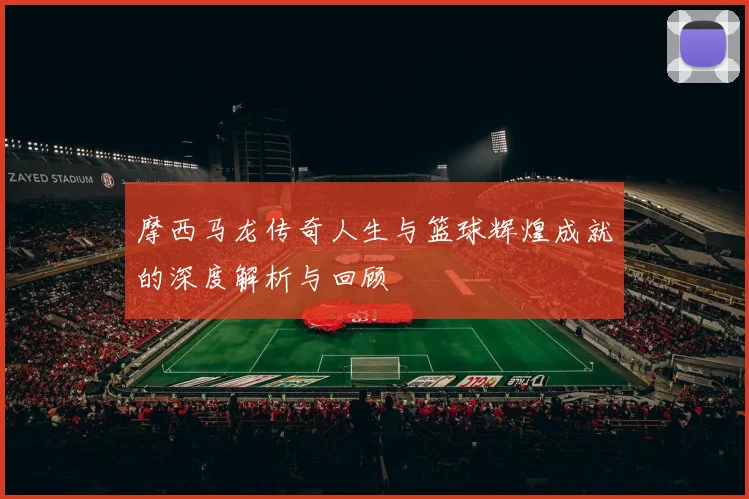 摩西马龙传奇人生与篮球辉煌成就的深度解析与回顾