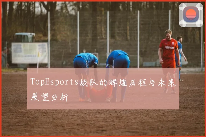 TopEsports战队的辉煌历程与未来展望分析