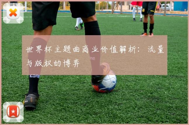 世界杯主题曲商业价值解析：流量与版权的博弈
